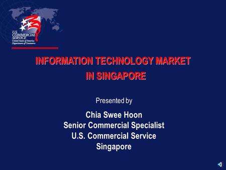 INFORMATION TECHNOLOGY MARKET IN SINGAPORE Presented by Chia Swee Hoon Senior Commercial Specialist U.S. Commercial Service Singapore.