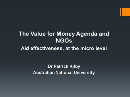 The Value for Money Agenda and NGOs Aid effectiveness, at the micro level Dr Patrick Kilby Australian National University.