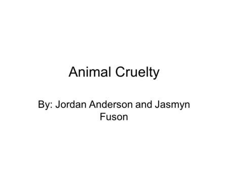 Animal Cruelty By: Jordan Anderson and Jasmyn Fuson.