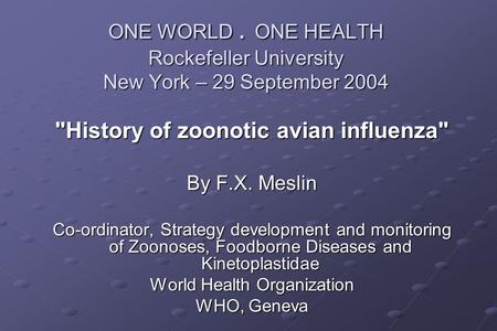ONE WORLD. ONE HEALTH Rockefeller University New York – 29 September 2004 History of zoonotic avian influenza By F.X. Meslin Co-ordinator, Strategy development.