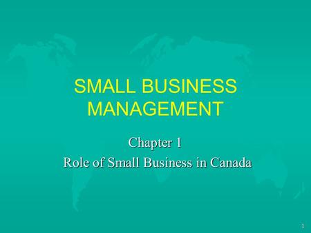 1 SMALL BUSINESS MANAGEMENT Chapter 1 Role of Small Business in Canada Role of Small Business in Canada.