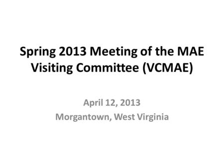Spring 2013 Meeting of the MAE Visiting Committee (VCMAE) April 12, 2013 Morgantown, West Virginia.