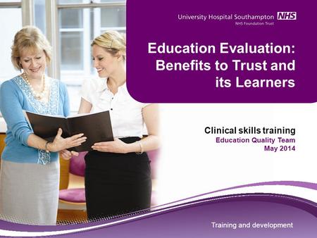 Training and development Education Evaluation: Benefits to Trust and its Learners Clinical skills training Education Quality Team May 2014 Training and.