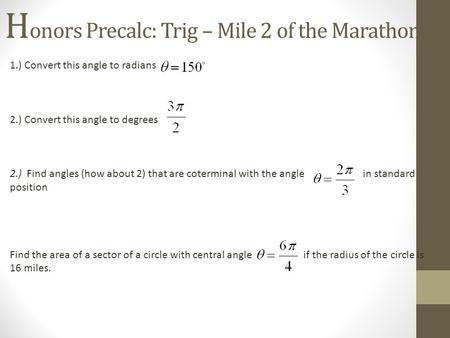 H onors Precalc: Trig – Mile 2 of the Marathon! 1.) Convert this angle to radians 2.) Convert this angle to degrees 2.) Find angles (how about 2) that.