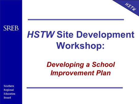 Southern Regional Education Board HSTW HSTW Site Development Workshop: Developing a School Improvement Plan HSTW.