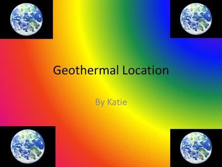 Geothermal Location By Katie. A Worldwide Source! Geothermal energy is being used all around the world! It is being used and produced on every continent.