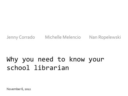 Why you need to know your school librarian Jenny CorradoMichelle Melencio Nan Ropelewski November 6, 2012.