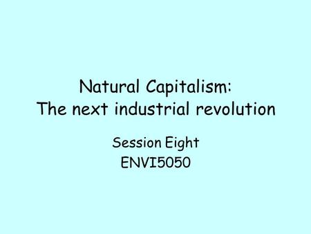 Natural Capitalism: The next industrial revolution Session Eight ENVI5050.