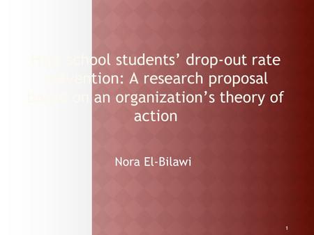 1 High school students’ drop-out rate prevention: A research proposal based on an organization’s theory of action Nora El-Bilawi.