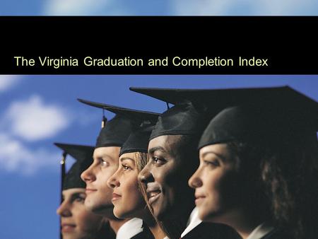 Presentation I The Virginia Graduation and Completion Index.