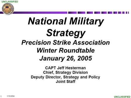 1 UNCLASSIFIED National Military Strategy Precision Strike Association Winter Roundtable January 26, 2005 CAPT Jeff Hesterman Chief, Strategy Division.