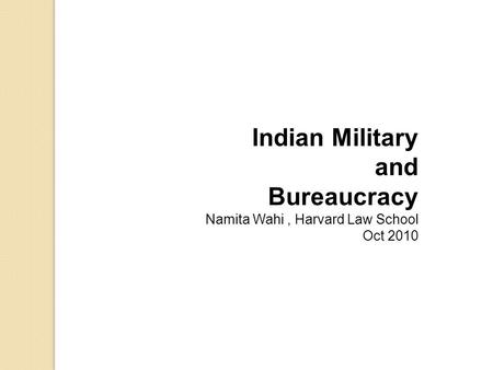 Indian Military and Bureaucracy Namita Wahi, Harvard Law School Oct 2010.