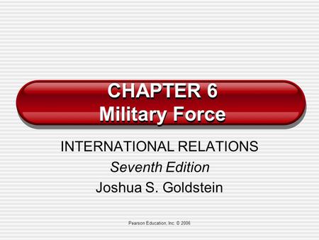 Pearson Education, Inc. © 2006 CHAPTER 6 Military Force INTERNATIONAL RELATIONS Seventh Edition Joshua S. Goldstein.