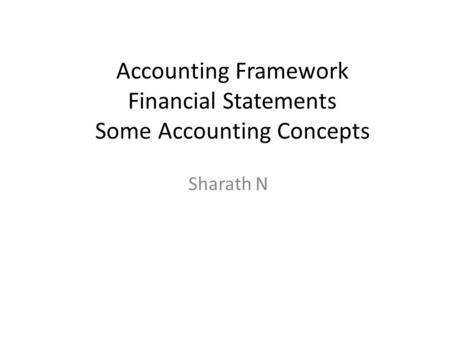 Accounting Framework Financial Statements Some Accounting Concepts Sharath N.