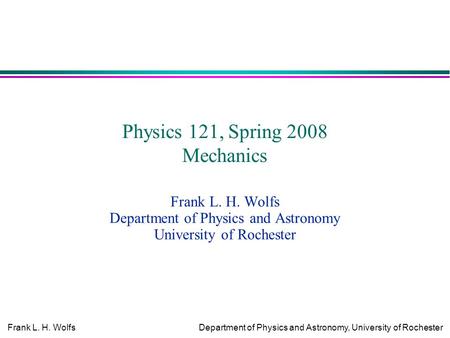 Frank L. H. WolfsDepartment of Physics and Astronomy, University of Rochester Physics 121, Spring 2008 Mechanics Frank L. H. Wolfs Department of Physics.