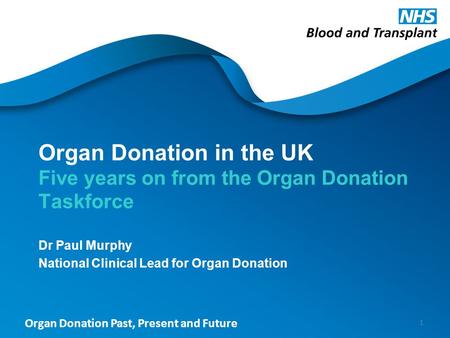Organ Donation Past, Present and Future Organ Donation in the UK Five years on from the Organ Donation Taskforce Dr Paul Murphy National Clinical Lead.