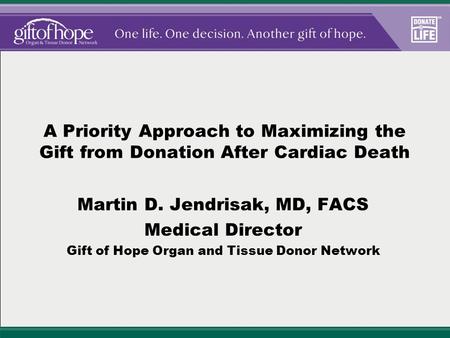 A Priority Approach to Maximizing the Gift from Donation After Cardiac Death Martin D. Jendrisak, MD, FACS Medical Director Gift of Hope Organ and Tissue.