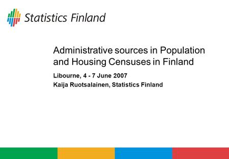 Administrative sources in Population and Housing Censuses in Finland Libourne, 4 - 7 June 2007 Kaija Ruotsalainen, Statistics Finland.