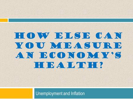 HOW ELSE CAN YOU MEASURE AN ECONOMY’S HEALTH? Unemployment and Inflation.