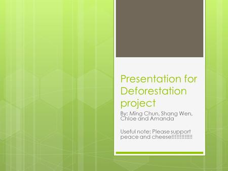 Presentation for Deforestation project By: Ming Chun, Shang Wen, Chloe and Amanda Useful note: Please support peace and cheese!!!!!!!!!!!!!
