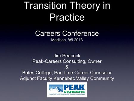 Transition Theory in Practice Careers Conference Madison, WI 2013 Jim Peacock Peak-Careers Consulting, Owner & Bates College, Part time Career Counselor.