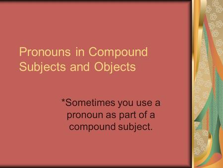 Pronouns in Compound Subjects and Objects *Sometimes you use a pronoun as part of a compound subject.