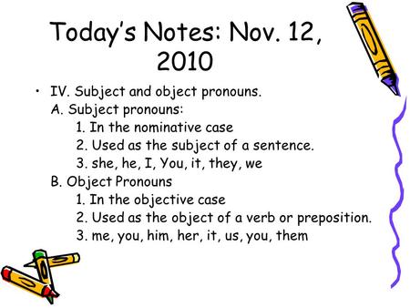 Today’s Notes: Nov. 12, 2010 IV. Subject and object pronouns. A. Subject pronouns: 1. In the nominative case 2. Used as the subject of a sentence. 3. she,