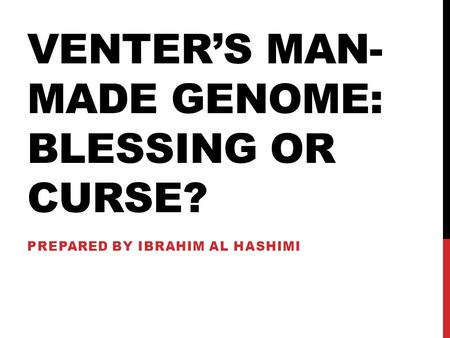 VENTER’S MAN- MADE GENOME: BLESSING OR CURSE? PREPARED BY IBRAHIM AL HASHIMI.