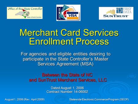 August 1, 2006 (Rev. April 2009)Statewide Electronic Commerce Program (SECP) Merchant Card Services Enrollment Process For agencies and eligible entities.