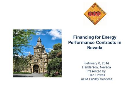 Financing for Energy Performance Contracts in Nevada February 6, 2014 Henderson, Nevada Presented by: Dan Dowell ABM Facility Services.