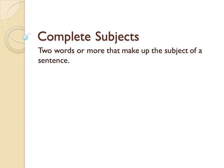 Complete Subjects Two words or more that make up the subject of a sentence.