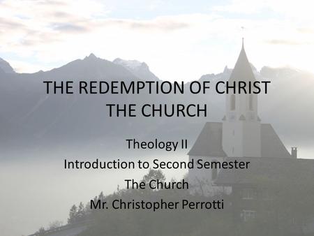 THE REDEMPTION OF CHRIST THE CHURCH Theology II Introduction to Second Semester The Church Mr. Christopher Perrotti.