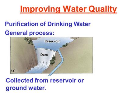 Improving Water Quality Purification of Drinking Water General process: Collected from reservoir or ground water.