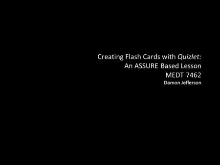 Creating Flash Cards with Quizlet: An ASSURE Based Lesson MEDT 7462 Damon Jefferson.