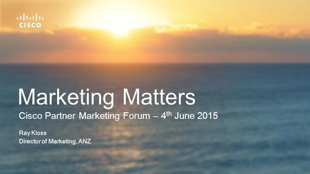 Cisco Partner Marketing Forum – 4 th June 2015 Marketing Matters Ray Kloss Director of Marketing, ANZ.