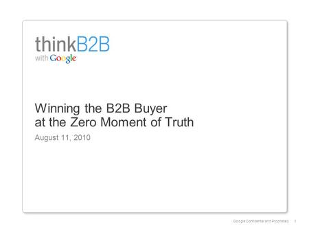 Google Confidential and Proprietary1 Winning the B2B Buyer at the Zero Moment of Truth August 11, 2010.