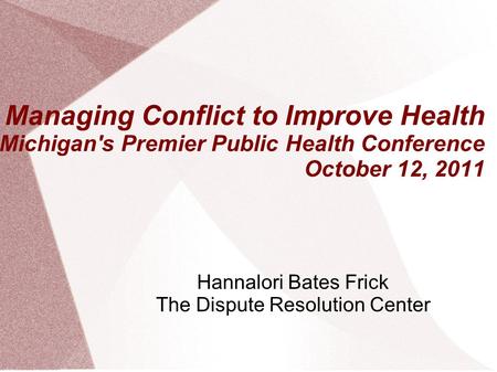 Managing Conflict to Improve Health Michigan's Premier Public Health Conference October 12, 2011 Hannalori Bates Frick The Dispute Resolution Center.