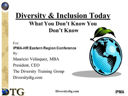 IPMA Diversitydtg.com Diversity & Inclusion Today What You Don’t Know You Don’t Know For: IPMA-HR Eastern Region Conference By: Mauricio Velásquez, MBA.