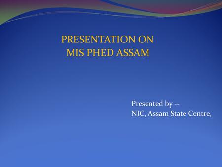 PRESENTATION ON MIS PHED ASSAM Presented by -- NIC, Assam State Centre,