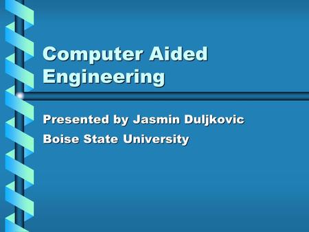 Computer Aided Engineering Presented by Jasmin Duljkovic Boise State University.
