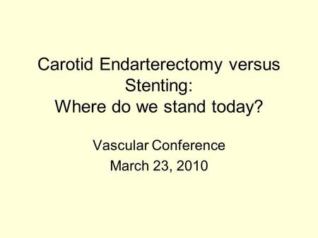 Carotid Endarterectomy versus Stenting: Where do we stand today? Vascular Conference March 23, 2010.