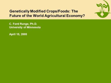 Genetically Modified Crops/Foods: The Future of the World Agricultural Economy? C. Ford Runge, Ph.D. University of Minnesota April 15, 2005.