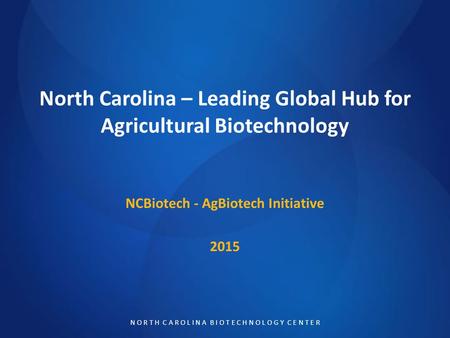 N O R T H C A R O L I N A B I O T E C H N O L O G Y C E N T E R North Carolina – Leading Global Hub for Agricultural Biotechnology NCBiotech - AgBiotech.