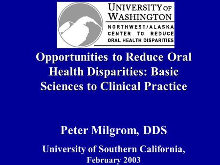Opportunities to Reduce Oral Health Disparities: Basic Sciences to Clinical Practice Peter Milgrom, DDS University of Southern California, February 2003.