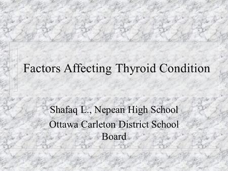 Factors Affecting Thyroid Condition Shafaq L., Nepean High School Ottawa Carleton District School Board.