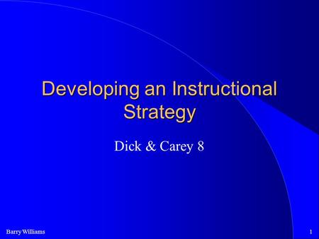 Barry Williams1 Developing an Instructional Strategy Dick & Carey 8.