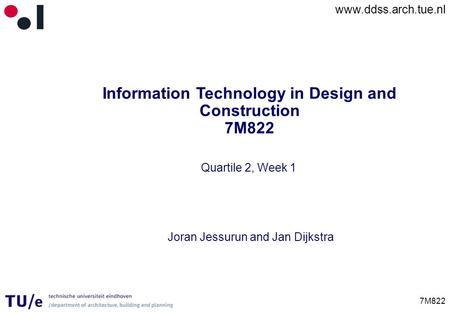 Www.ddss.arch.tue.nl 7M822 Information Technology in Design and Construction 7M822 Joran Jessurun and Jan Dijkstra Quartile 2, Week 1.