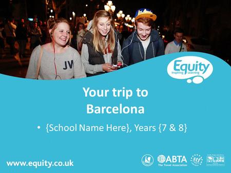Www.equity.co.uk Your trip to Barcelona {School Name Here}, Years {7 & 8}