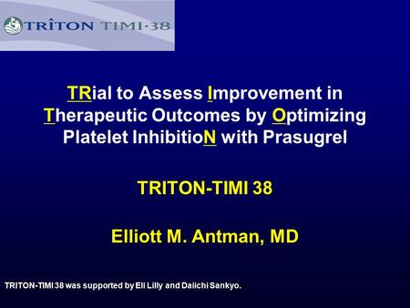 TRial to Assess Improvement in Therapeutic Outcomes by Optimizing Platelet InhibitioN with Prasugrel TRITON-TIMI 38 TRITON-TIMI 38 Elliott M. Antman, MD.