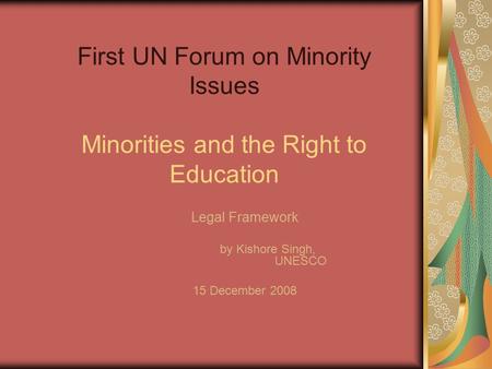 First UN Forum on Minority Issues Minorities and the Right to Education Legal Framework by Kishore Singh, UNESCO 15 December 2008.